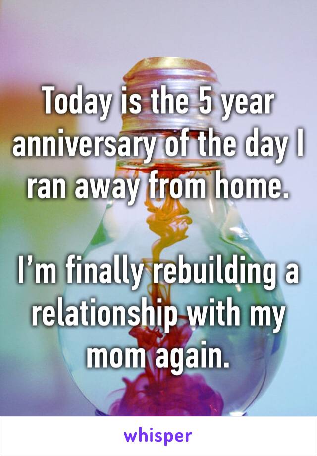 Today is the 5 year anniversary of the day I ran away from home. 

I’m finally rebuilding a relationship with my mom again. 