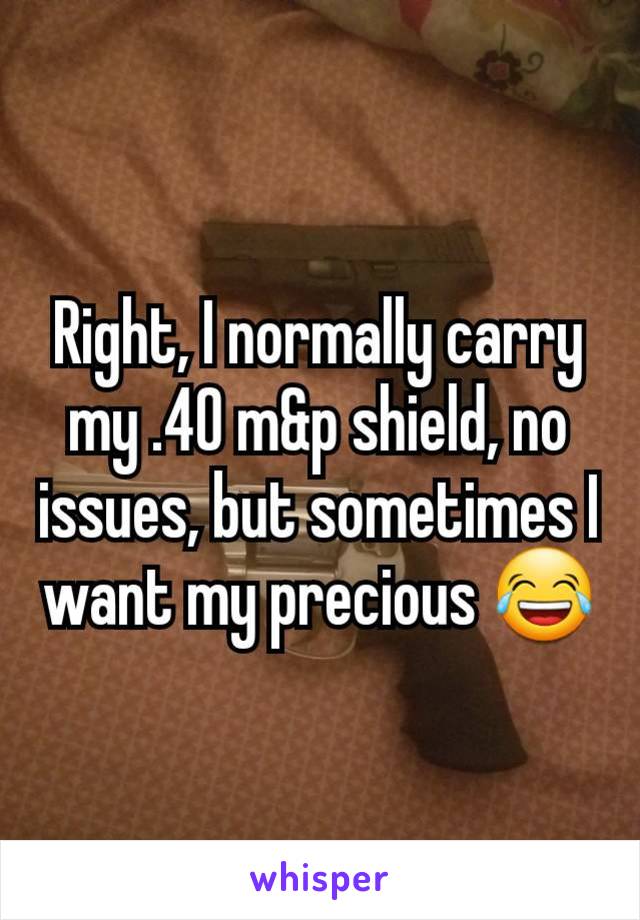 Right, I normally carry my .40 m&p shield, no issues, but sometimes I want my precious 😂