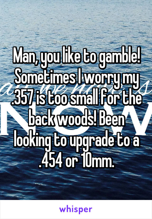 Man, you like to gamble! Sometimes I worry my .357 is too small for the back woods! Been looking to upgrade to a .454 or 10mm.