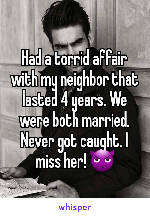 Had a torrid affair with my neighbor that lasted 4 years. We were both married. Never got caught. I miss her! 😈