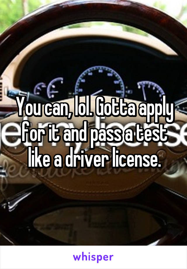 You can, lol. Gotta apply for it and pass a test like a driver license.