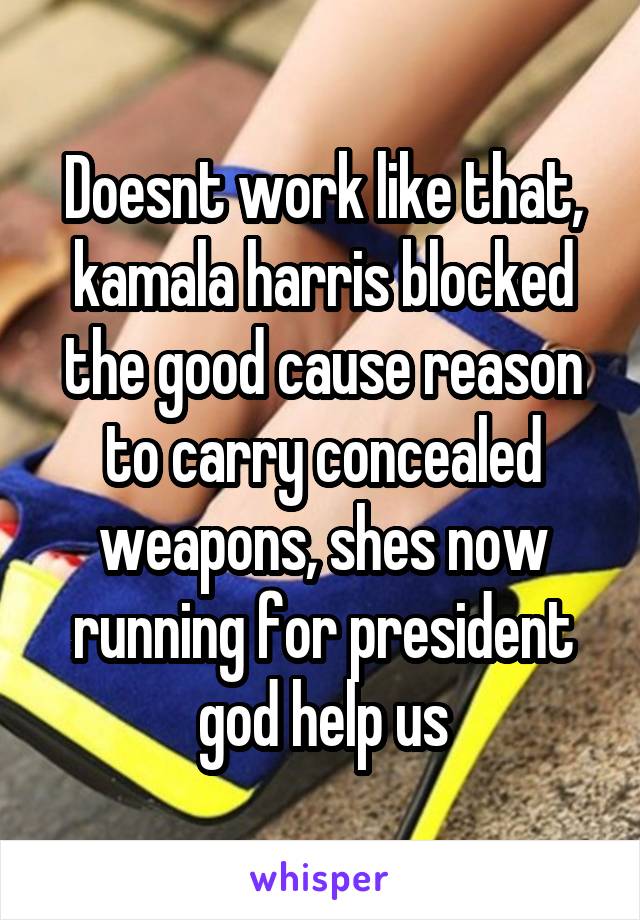 Doesnt work like that, kamala harris blocked the good cause reason to carry concealed weapons, shes now running for president god help us