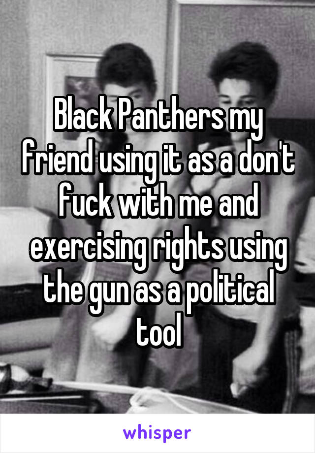 Black Panthers my friend using it as a don't fuck with me and exercising rights using the gun as a political tool