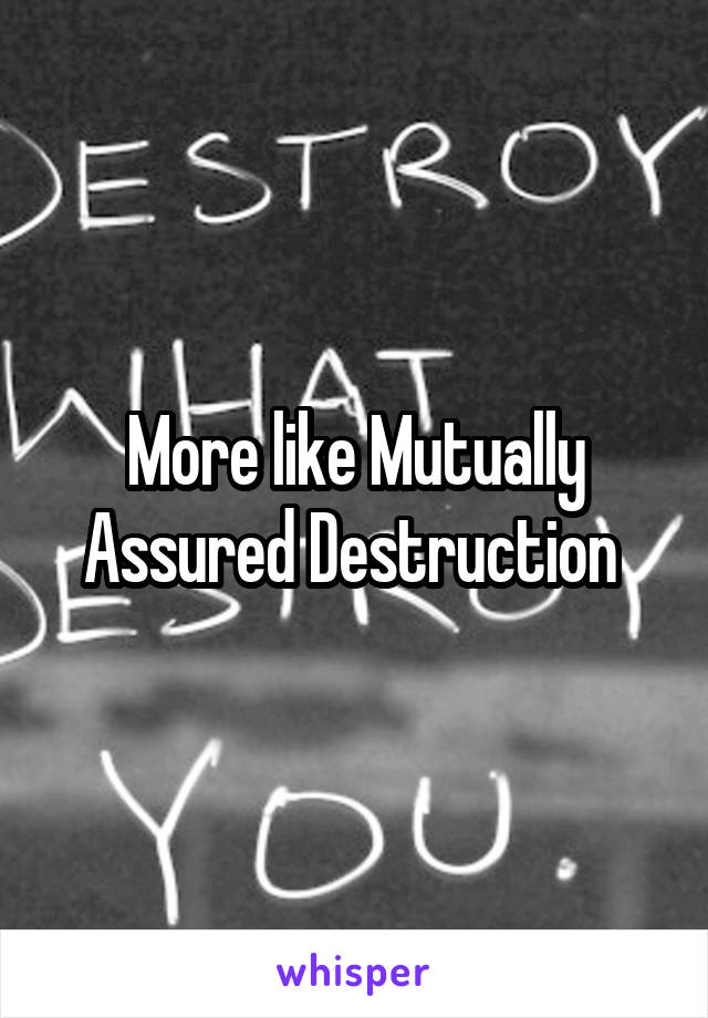 More like Mutually Assured Destruction 