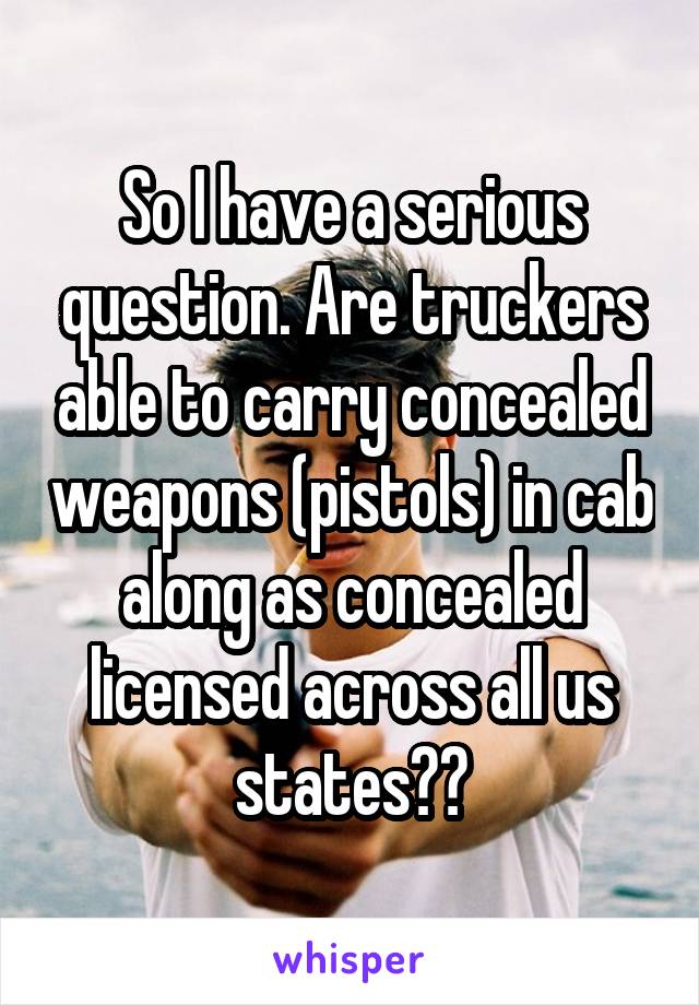 So I have a serious question. Are truckers able to carry concealed weapons (pistols) in cab along as concealed licensed across all us states??