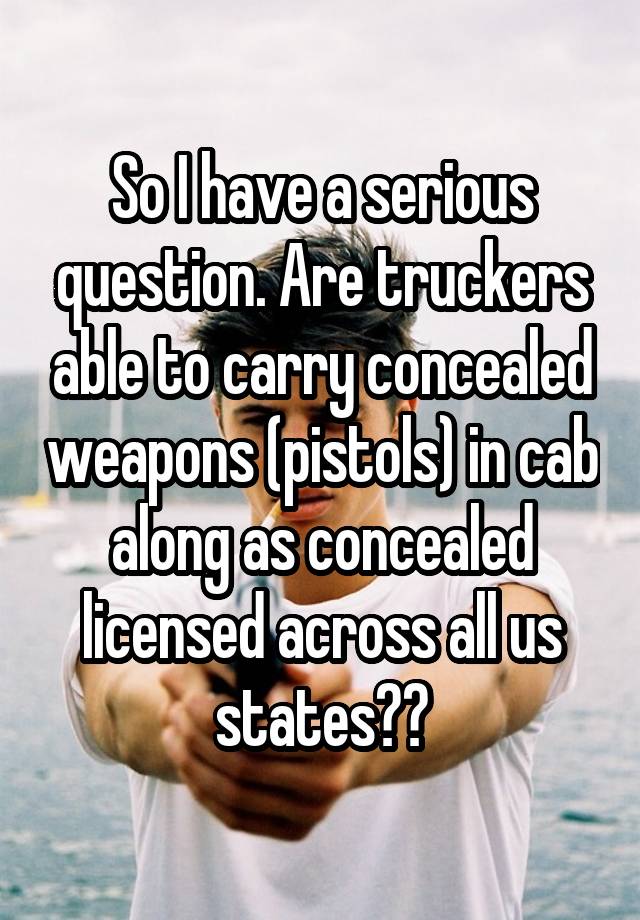 So I have a serious question. Are truckers able to carry concealed weapons (pistols) in cab along as concealed licensed across all us states??