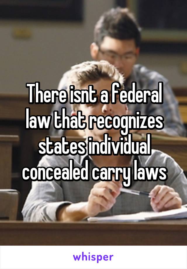 There isnt a federal law that recognizes states individual concealed carry laws