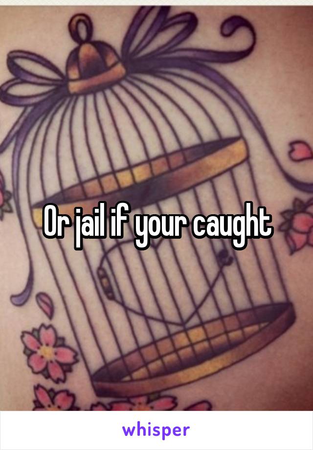 Or jail if your caught