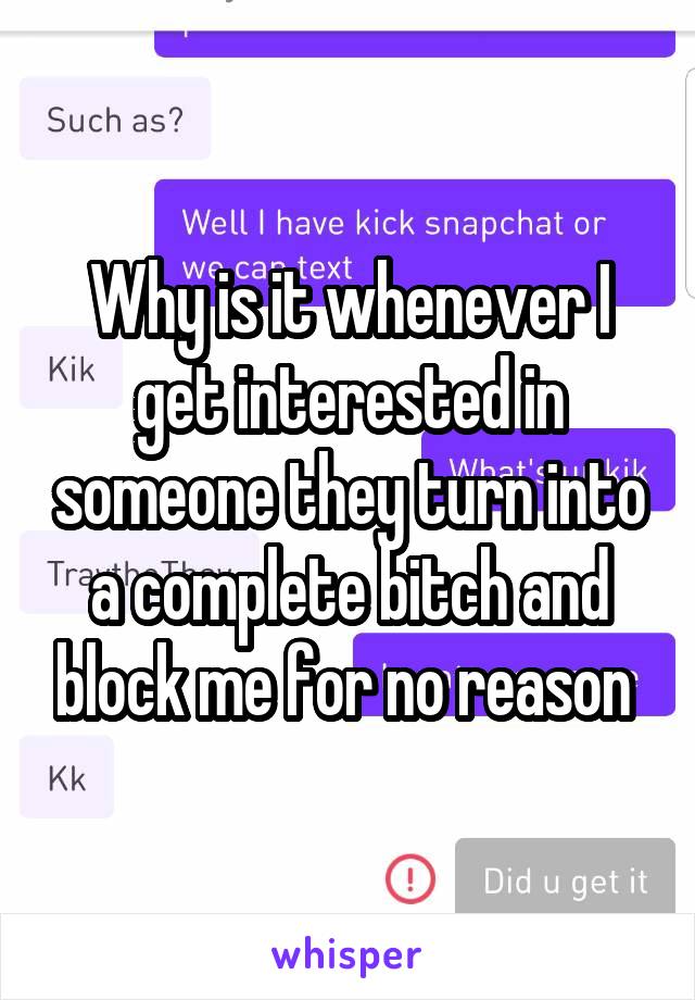 Why is it whenever I get interested in someone they turn into a complete bitch and block me for no reason 