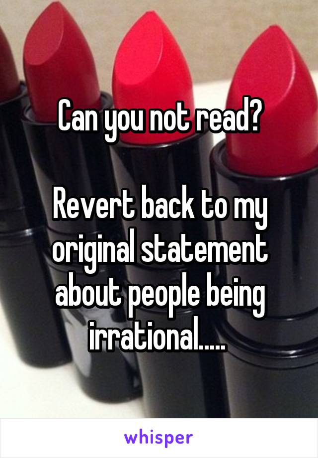 Can you not read?

Revert back to my original statement about people being irrational..... 