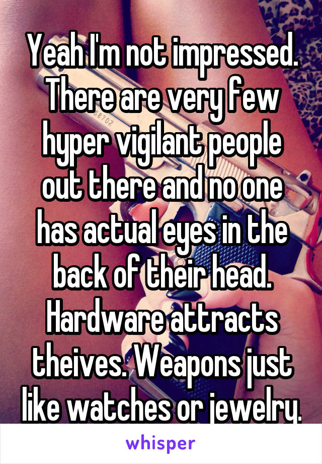 Yeah I'm not impressed.
There are very few hyper vigilant people out there and no one has actual eyes in the back of their head.
Hardware attracts theives. Weapons just like watches or jewelry.