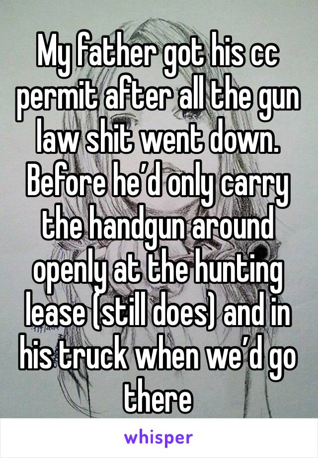 My father got his cc permit after all the gun law shit went down. Before he’d only carry the handgun around openly at the hunting lease (still does) and in his truck when we’d go there 