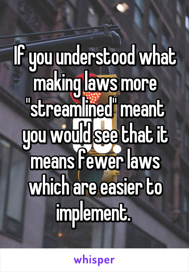 If you understood what making laws more "streamlined" meant you would see that it means fewer laws which are easier to implement. 