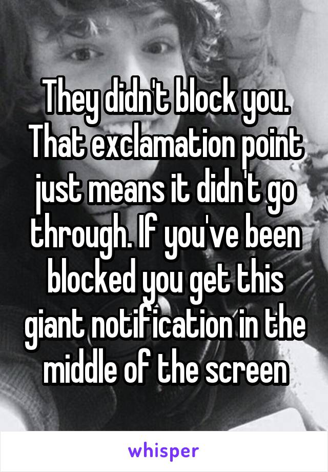 They didn't block you. That exclamation point just means it didn't go through. If you've been blocked you get this giant notification in the middle of the screen