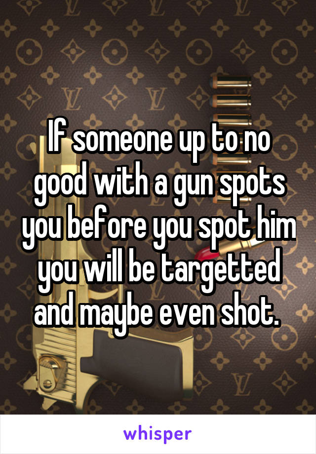 If someone up to no good with a gun spots you before you spot him you will be targetted and maybe even shot. 