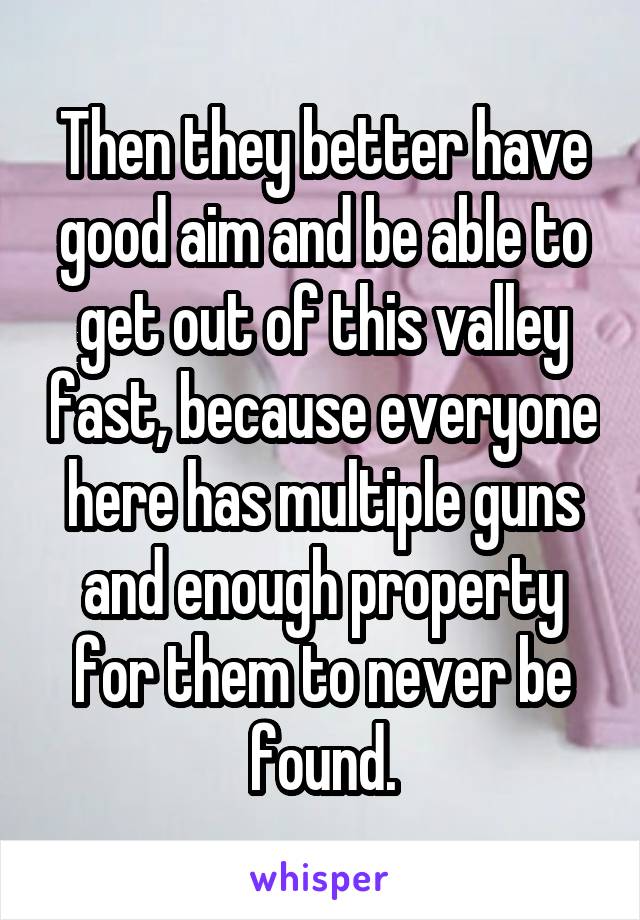 Then they better have good aim and be able to get out of this valley fast, because everyone here has multiple guns and enough property for them to never be found.