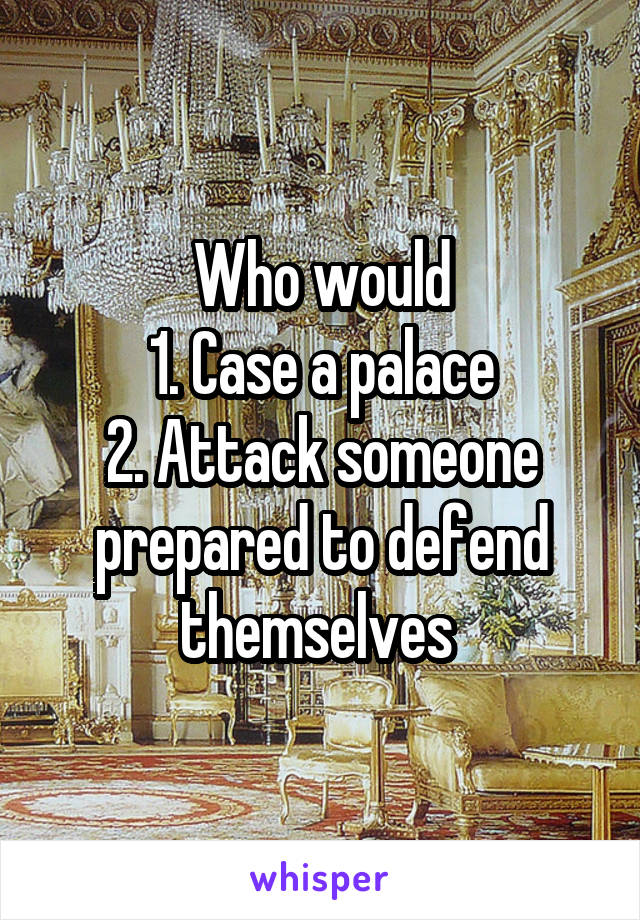 Who would
1. Case a palace
2. Attack someone prepared to defend themselves 