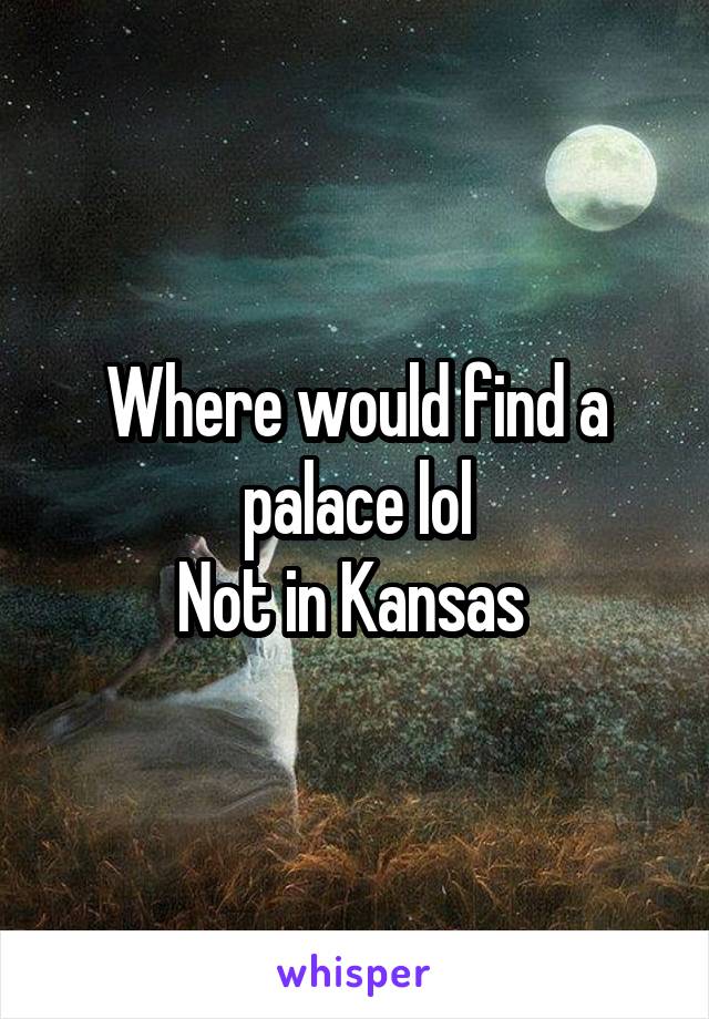 Where would find a palace lol
Not in Kansas 