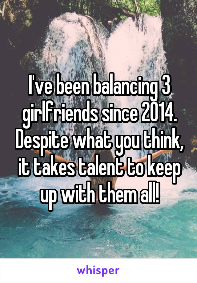 I've been balancing 3 girlfriends since 2014. Despite what you think, it takes talent to keep up with them all!