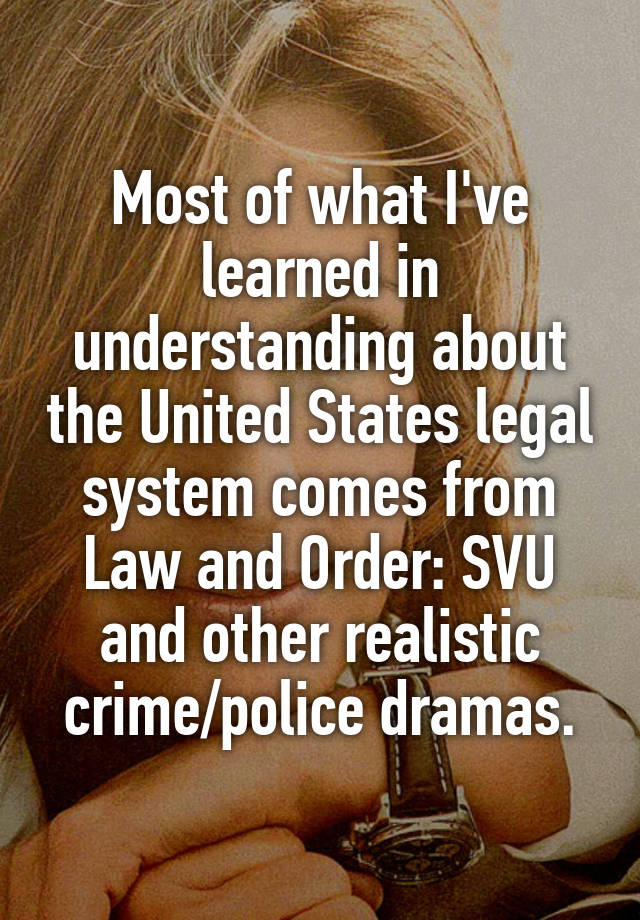 Most of what I've learned in understanding about the United States legal system comes from Law and Order: SVU and other realistic crime/police dramas.