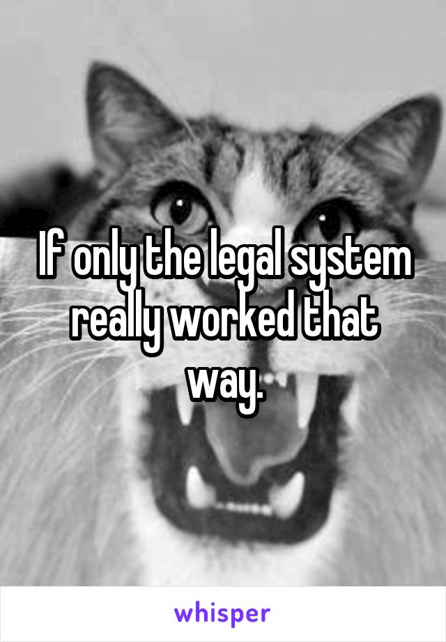 If only the legal system really worked that way.