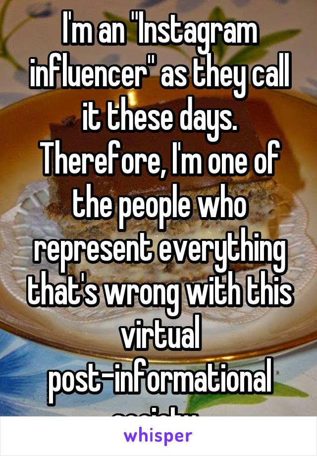 I'm an "Instagram influencer" as they call it these days. Therefore, I'm one of the people who represent everything that's wrong with this virtual post-informational society. 