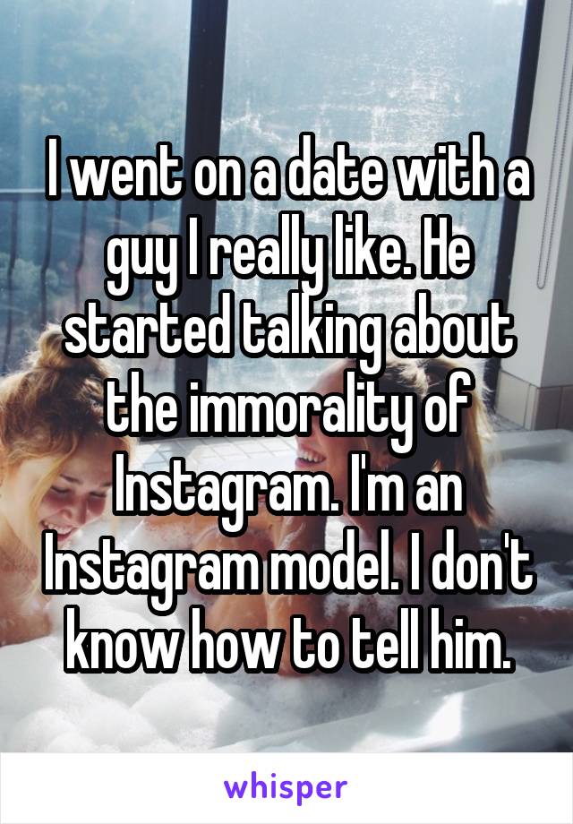 I went on a date with a guy I really like. He started talking about the immorality of Instagram. I'm an Instagram model. I don't know how to tell him.