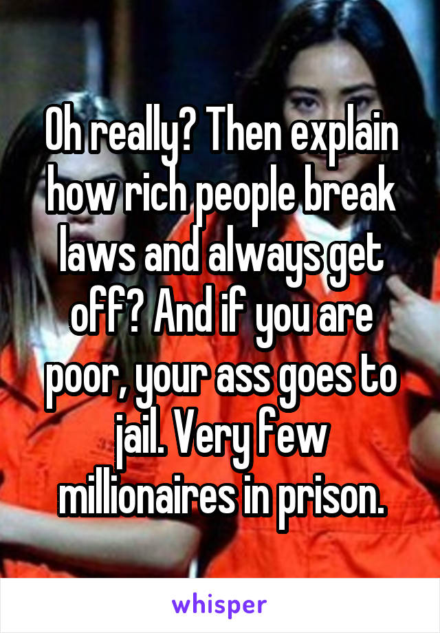 Oh really? Then explain how rich people break laws and always get off? And if you are poor, your ass goes to jail. Very few millionaires in prison.