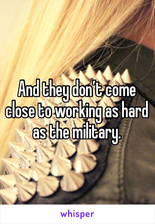 And they don’t come close to working as hard as the military. 