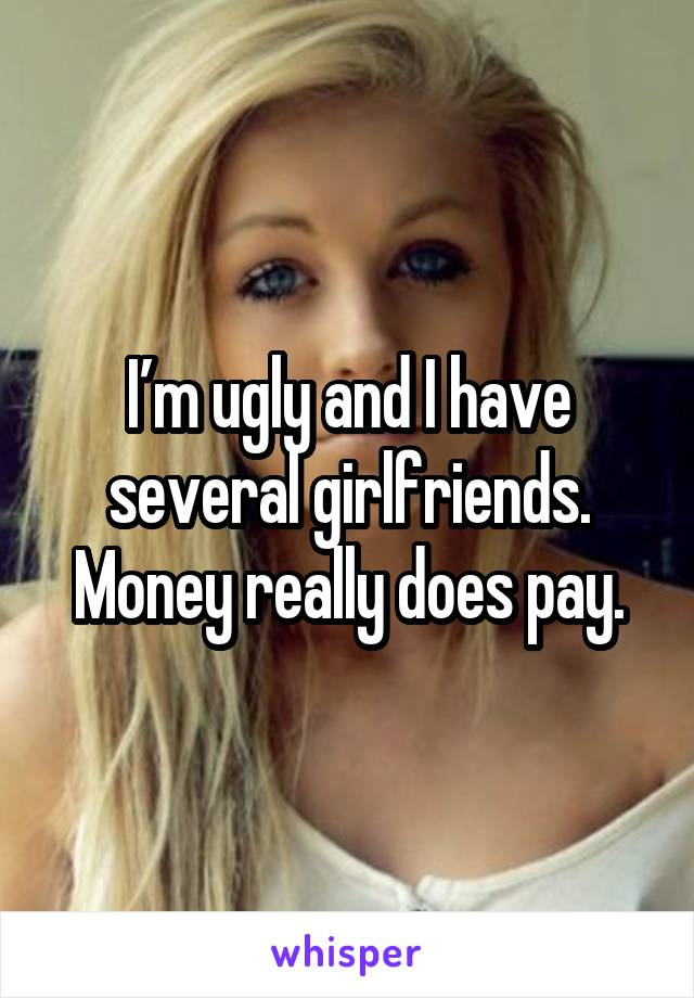 I’m ugly and I have several girlfriends. Money really does pay.