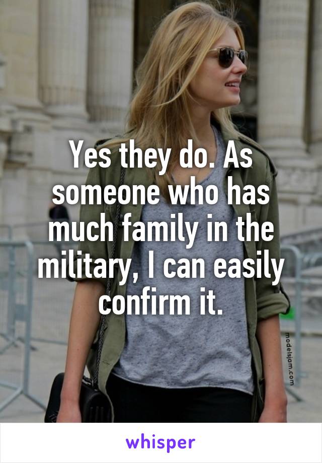 Yes they do. As someone who has much family in the military, I can easily confirm it.