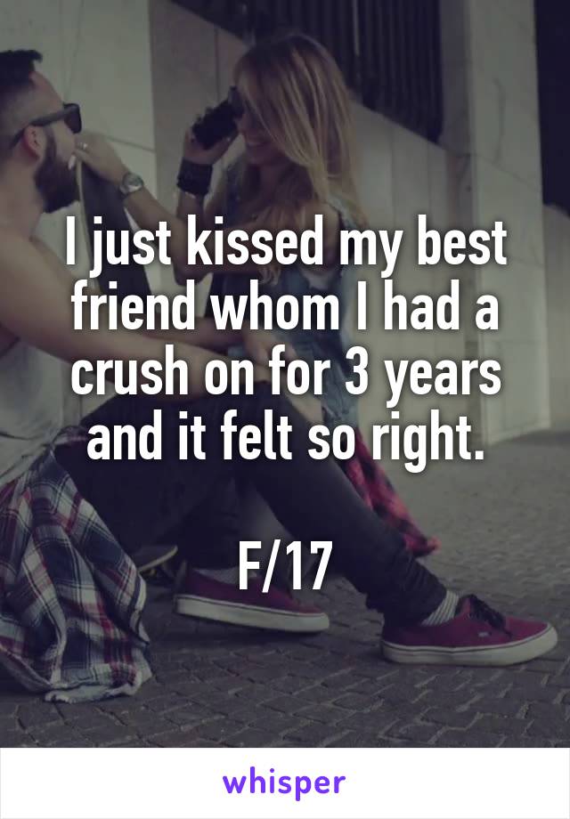 I just kissed my best friend whom I had a crush on for 3 years and it felt so right.

F/17