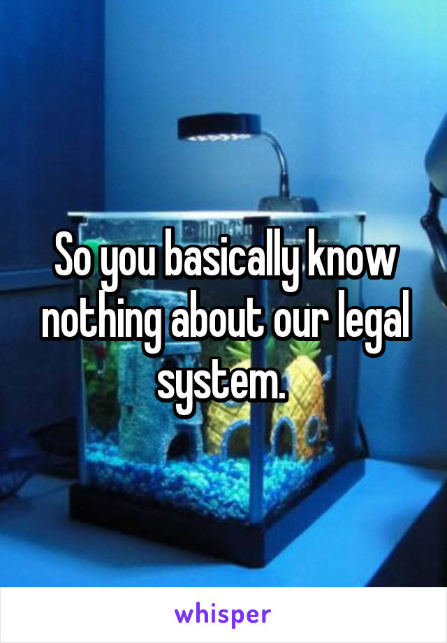 So you basically know nothing about our legal system. 