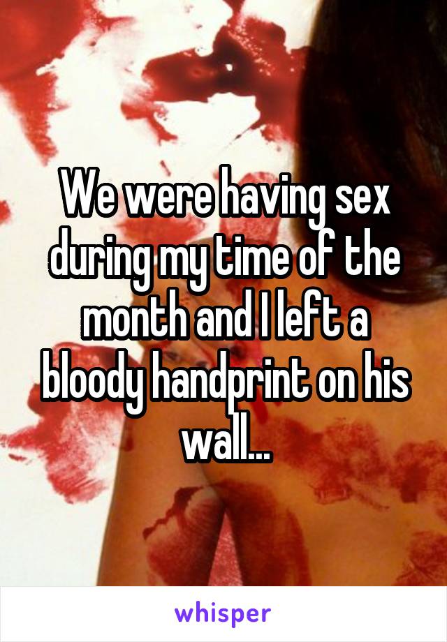 We were having sex during my time of the month and I left a bloody handprint on his wall...
