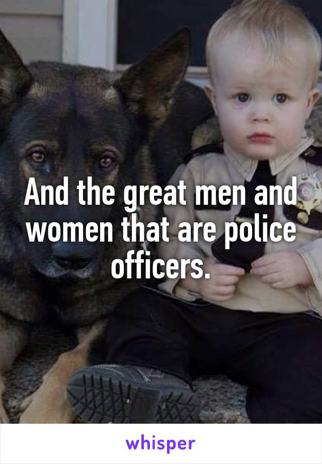 And the great men and women that are police officers.