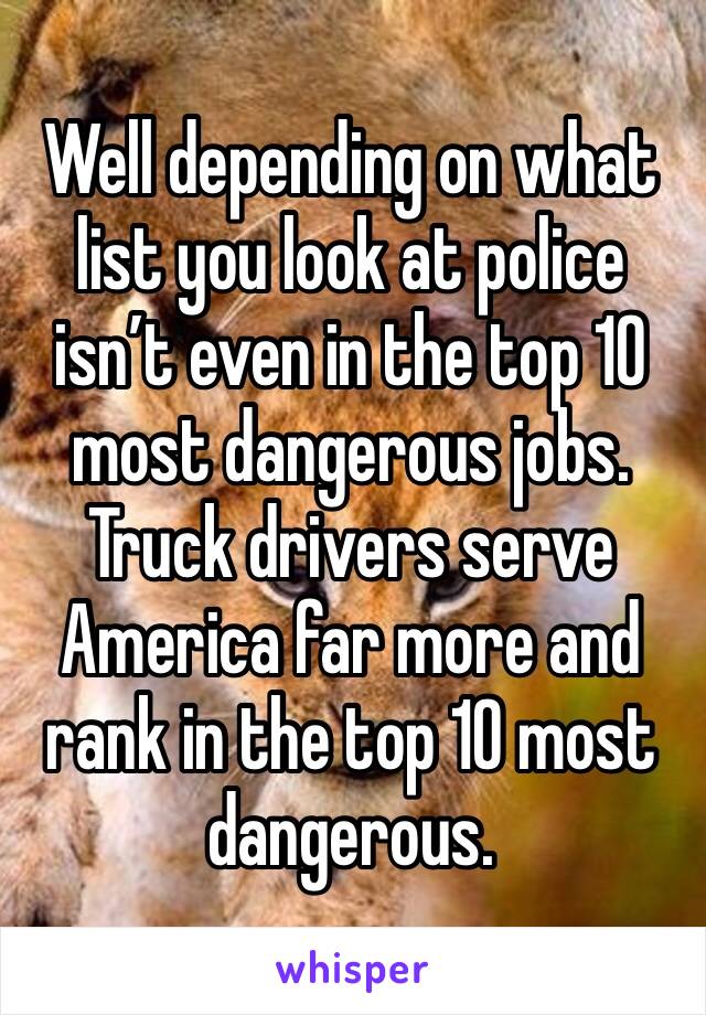 Well depending on what list you look at police isn’t even in the top 10 most dangerous jobs. Truck drivers serve America far more and rank in the top 10 most dangerous.