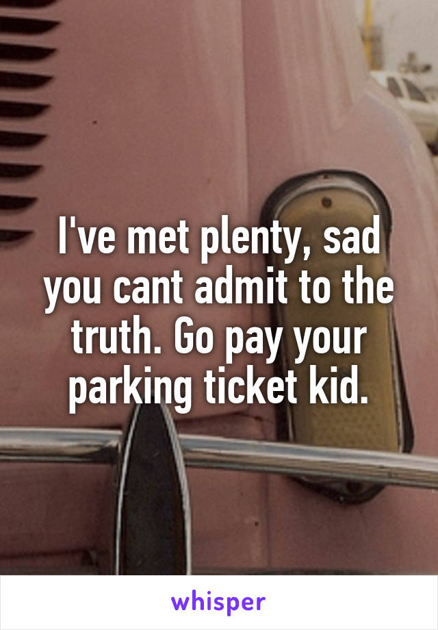 I've met plenty, sad you cant admit to the truth. Go pay your parking ticket kid.