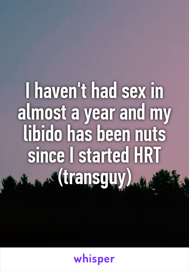 I haven't had sex in almost a year and my libido has been nuts since I started HRT
(transguy)