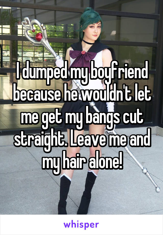 I dumped my boyfriend because he wouldn't let me get my bangs cut straight. Leave me and my hair alone!