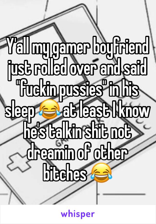 Y'all my gamer boyfriend just rolled over and said "fuckin pussies" in his sleep 😂 at least I know he's talkin shit not dreamin of other bitches 😂