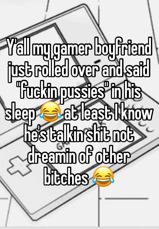 Y'all my gamer boyfriend just rolled over and said "fuckin pussies" in his sleep 😂 at least I know he's talkin shit not dreamin of other bitches 😂