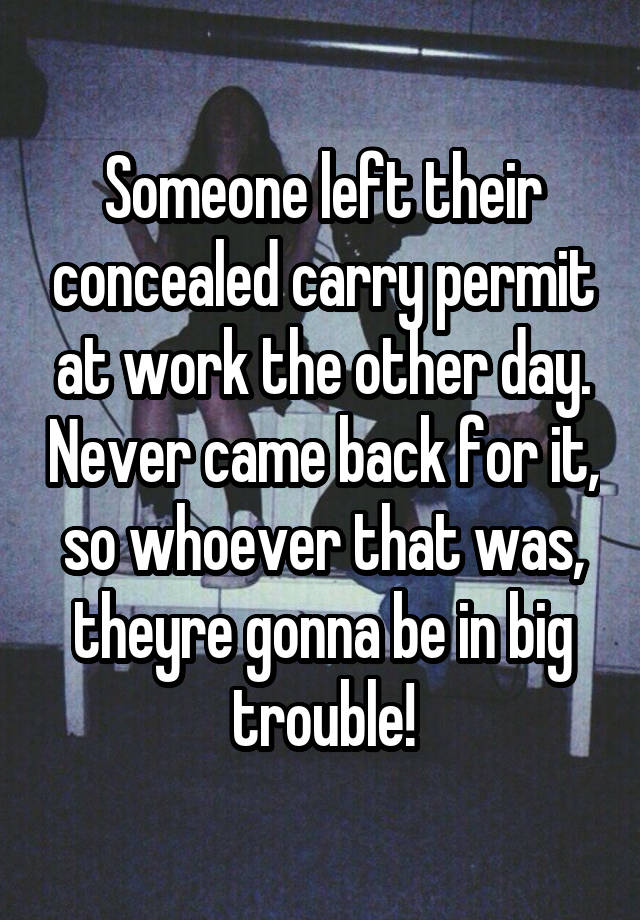 Someone left their concealed carry permit at work the other day. Never came back for it, so whoever that was, theyre gonna be in big trouble!