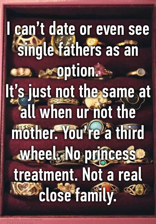 I can’t date or even see single fathers as an option.
It’s just not the same at all when ur not the mother. You’re a third wheel. No princess treatment. Not a real close family.