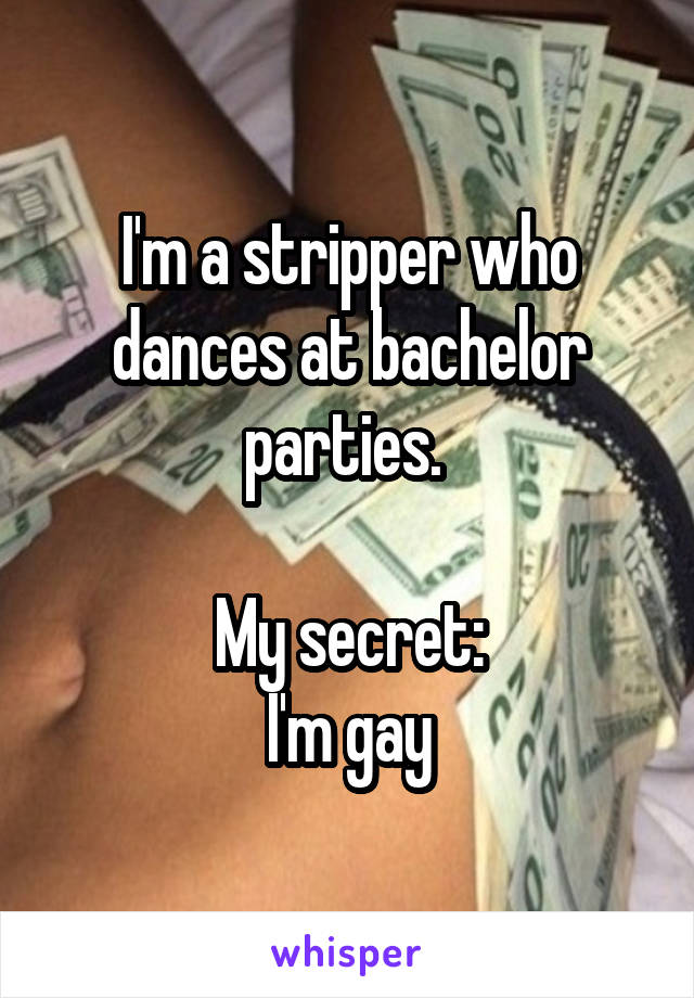 I'm a stripper who dances at bachelor parties. 

My secret:
I'm gay