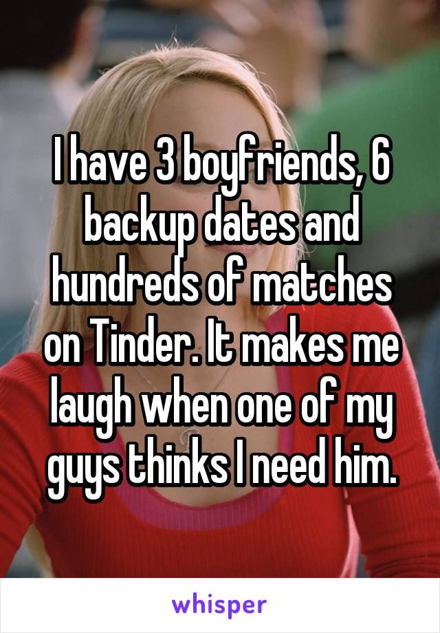 I have 3 boyfriends, 6 backup dates and hundreds of matches on Tinder. It makes me laugh when one of my guys thinks I need him.