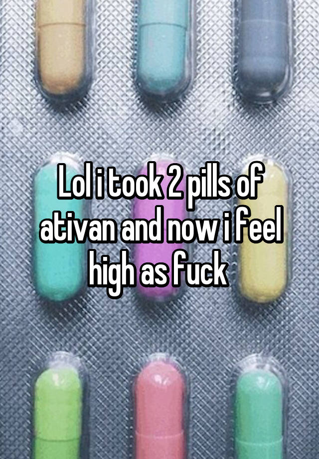 Lol i took 2 pills of ativan and now i feel high as fuck 