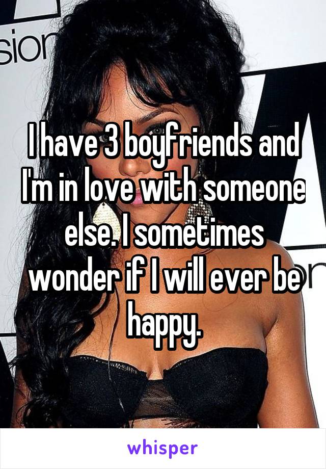 I have 3 boyfriends and I'm in love with someone else. I sometimes wonder if I will ever be happy.