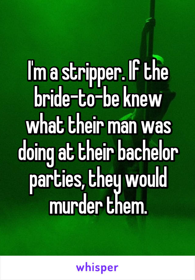 I'm a stripper. If the bride-to-be knew what their man was doing at their bachelor parties, they would murder them.