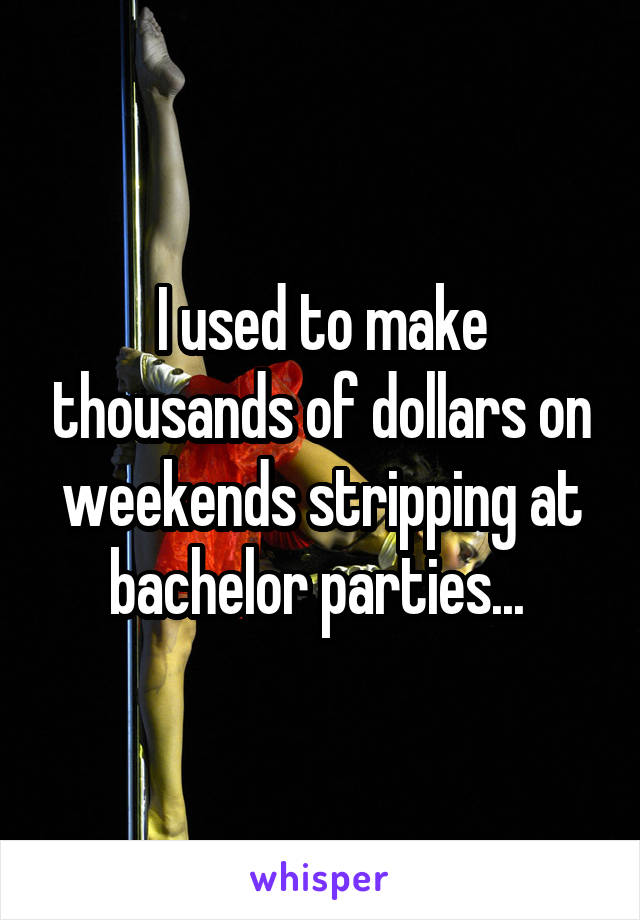 I used to make thousands of dollars on weekends stripping at bachelor parties... 