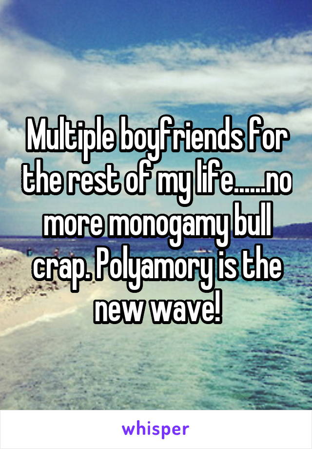 Multiple boyfriends for the rest of my life......no more monogamy bull crap. Polyamory is the new wave!